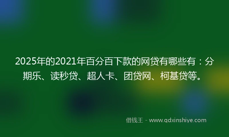 2025年的2021年百分百下款的网贷有哪些有：分期乐、读秒贷、超人卡、团贷网、柯基贷等。