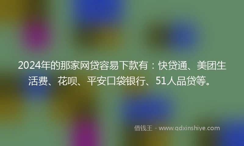 2024年的那家网贷容易下款有：快贷通、美团生活费、花呗、平安口袋银行、51人品贷等。