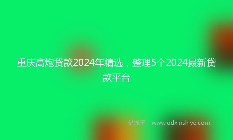 重庆高炮贷款2024年精选，整理5个2024最新贷款平台