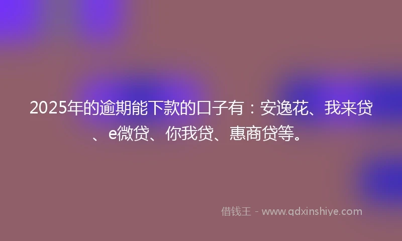 2025年的逾期能下款的口子有：安逸花、我来贷、e微贷、你我贷、惠商贷等。