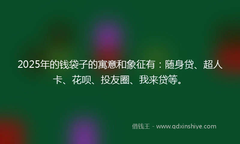 2025年的钱袋子的寓意和象征有：随身贷、超人卡、花呗、投友圈、我来贷等。