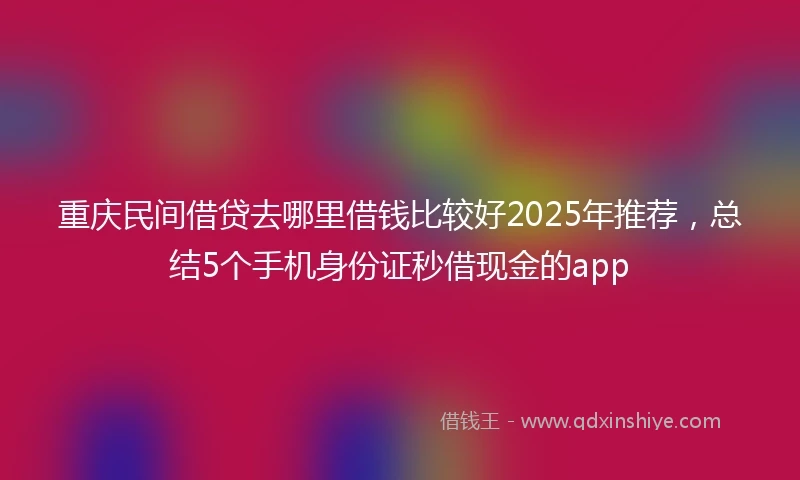 重庆民间借贷去哪里借钱比较好2025年推荐，总结5个手机身份证秒借现金的app