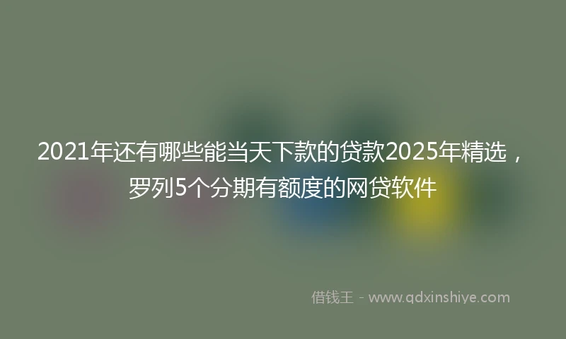 2021年还有哪些能当天下款的贷款2025年精选，罗列5个分期有额度的网贷软件