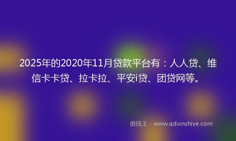 2025年的2020年11月贷款平台有：人人贷、维信卡卡贷、拉卡拉、平安i贷、团贷网等。