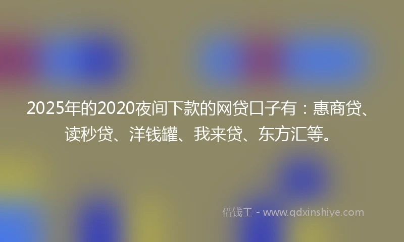 2025年的2020夜间下款的网贷口子有：惠商贷、读秒贷、洋钱罐、我来贷、东方汇等。