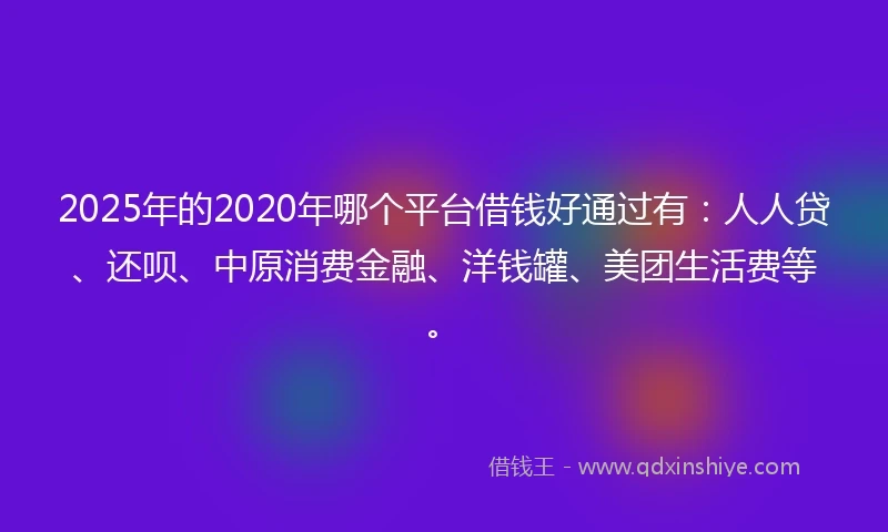 2025年的2020年哪个平台借钱好通过有：人人贷、还呗、中原消费金融、洋钱罐、美团生活费等。