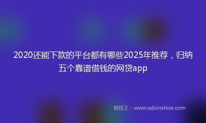 2020还能下款的平台都有哪些2025年推荐，归纳五个靠谱借钱的网贷app