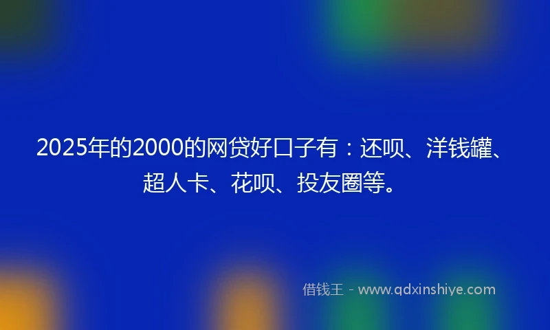 2025年的2000的网贷好口子有：还呗、洋钱罐、超人卡、花呗、投友圈等。