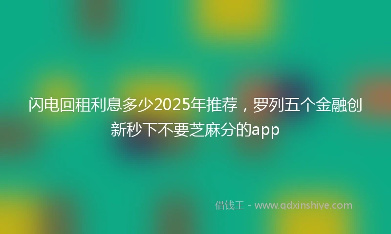 闪电回租利息多少2025年推荐，罗列五个金融创新秒下不要芝麻分的app