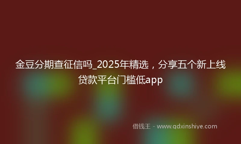 金豆分期查征信吗_2025年精选，分享五个新上线贷款平台门槛低app