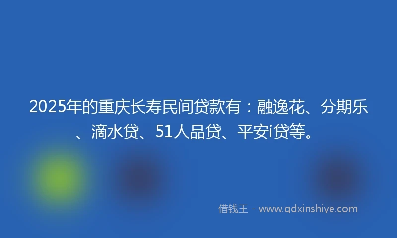 2025年的重庆长寿民间贷款有：融逸花、分期乐、滴水贷、51人品贷、平安i贷等。