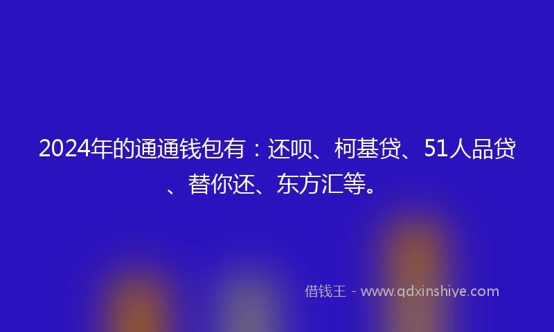 2024年的通通钱包有：还呗、柯基贷、51人品贷、替你还、东方汇等。