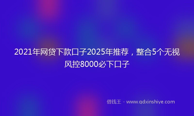 2021年网贷下款口子2025年推荐，整合5个无视风控8000必下口子