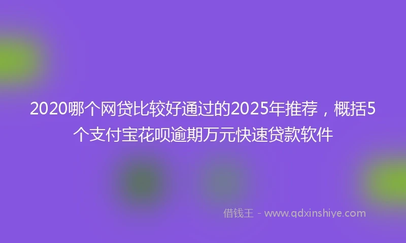 2020哪个网贷比较好通过的2025年推荐，概括5个支付宝花呗逾期万元快速贷款软件