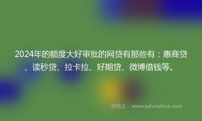 2024年的额度大好审批的网贷有那些有：惠商贷、读秒贷、拉卡拉、好期贷、微博借钱等。