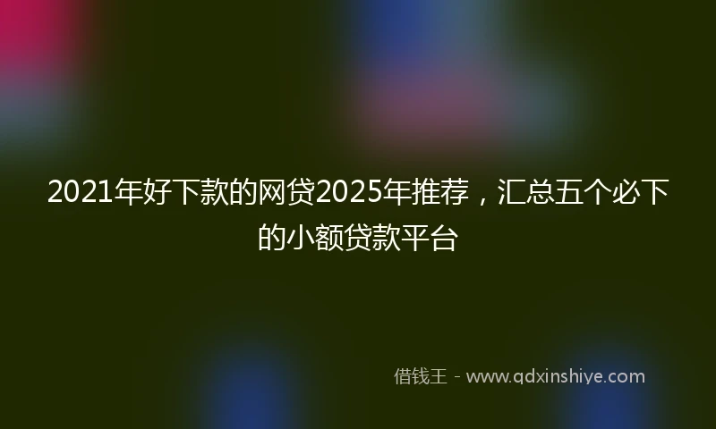 2021年好下款的网贷2025年推荐，汇总五个必下的小额贷款平台