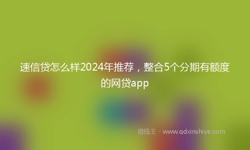 速信贷怎么样2024年推荐，整合5个分期有额度的网贷app