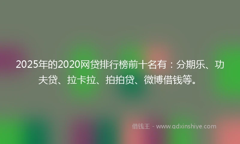 2025年的2020网贷排行榜前十名有：分期乐、功夫贷、拉卡拉、拍拍贷、微博借钱等。