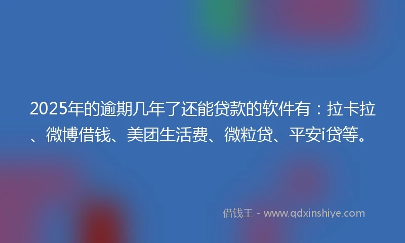 2025年的逾期几年了还能贷款的软件有：拉卡拉、微博借钱、美团生活费、微粒贷、平安i贷等。