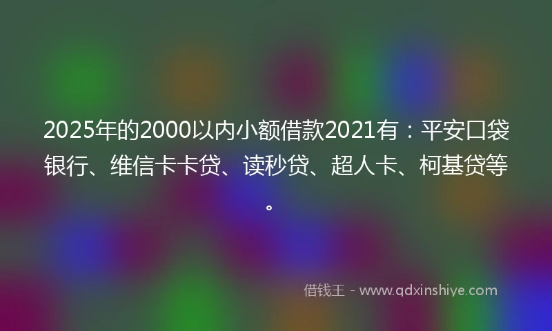 2025年的2000以内小额借款2021有：平安口袋银行、维信卡卡贷、读秒贷、超人卡、柯基贷等。