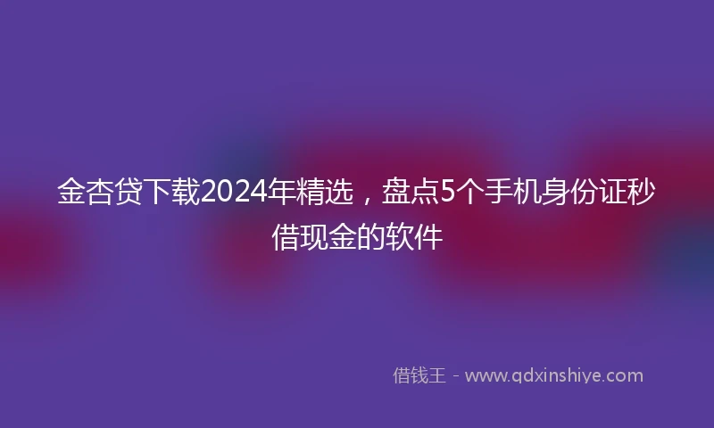 金杏贷下载2024年精选，盘点5个手机身份证秒借现金的软件