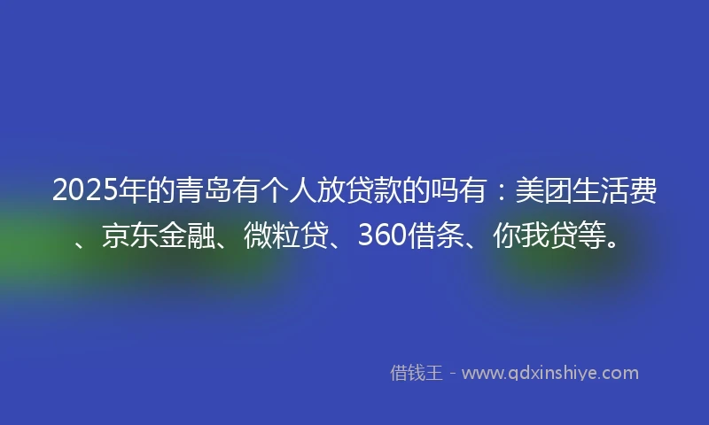 2025年的青岛有个人放贷款的吗有：美团生活费、京东金融、微粒贷、360借条、你我贷等。
