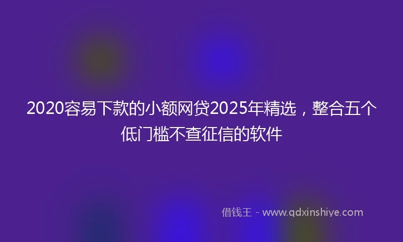 2020容易下款的小额网贷2025年精选，整合五个低门槛不查征信的软件