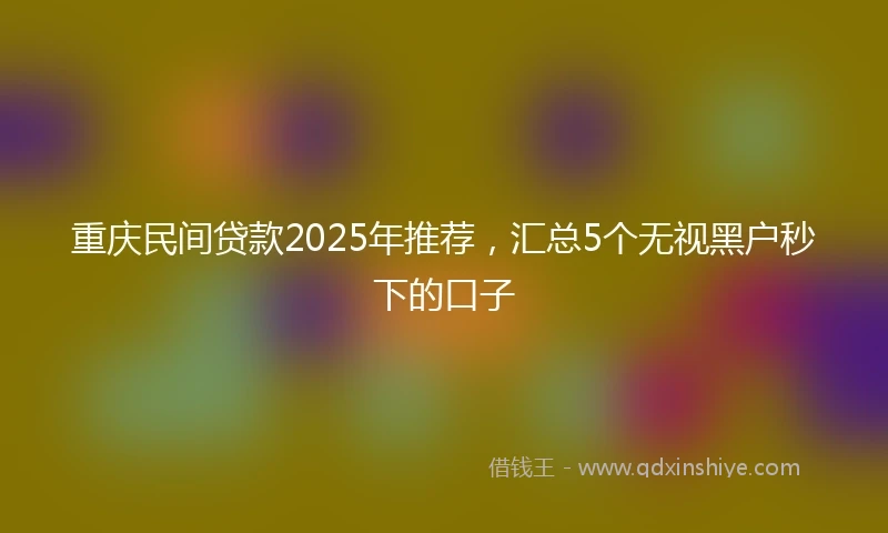 重庆民间贷款2025年推荐，汇总5个无视黑户秒下的口子