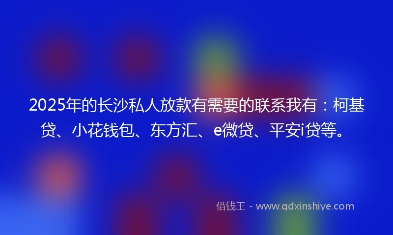 2025年的长沙私人放款有需要的联系我有：柯基贷、小花钱包、东方汇、e微贷、平安i贷等。