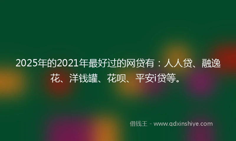 2025年的2021年最好过的网贷有：人人贷、融逸花、洋钱罐、花呗、平安i贷等。
