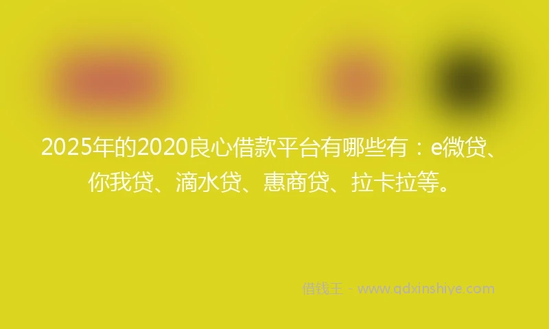 2025年的2020良心借款平台有哪些有：e微贷、你我贷、滴水贷、惠商贷、拉卡拉等。