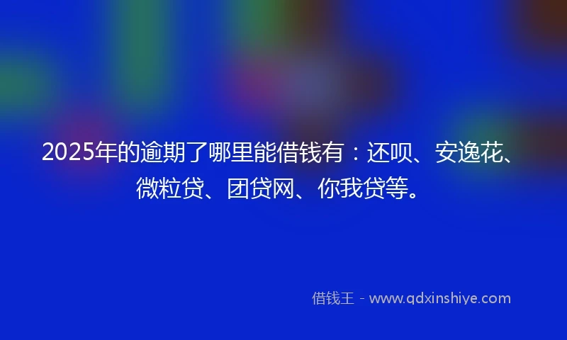 2025年的逾期了哪里能借钱有：还呗、安逸花、微粒贷、团贷网、你我贷等。