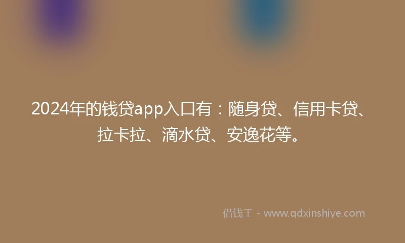 2024年的钱贷app入口有：随身贷、信用卡贷、拉卡拉、滴水贷、安逸花等。