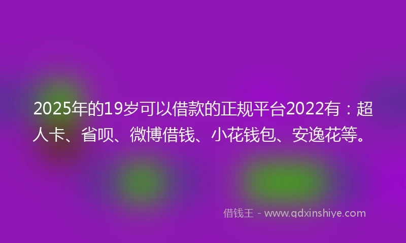 2025年的19岁可以借款的正规平台2022有：超人卡、省呗、微博借钱、小花钱包、安逸花等。