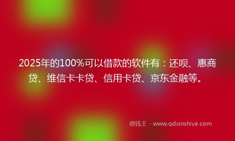 2025年的100%可以借款的软件有：还呗、惠商贷、维信卡卡贷、信用卡贷、京东金融等。