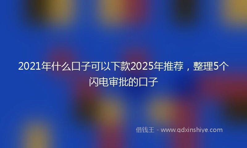 2021年什么口子可以下款2025年推荐，整理5个闪电审批的口子