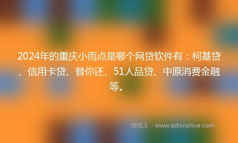 2024年的重庆小雨点是哪个网贷软件有：柯基贷、信用卡贷、替你还、51人品贷、中原消费金融等。