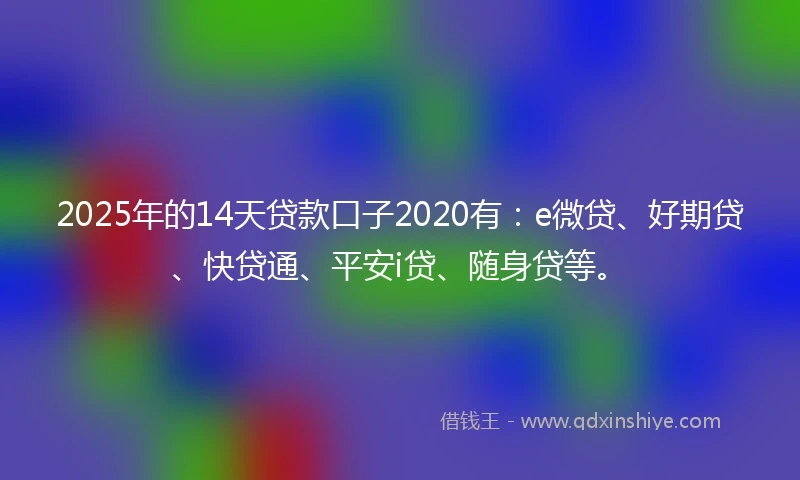 2025年的14天贷款口子2020有：e微贷、好期贷、快贷通、平安i贷、随身贷等。