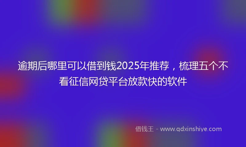 逾期后哪里可以借到钱2025年推荐，梳理五个不看征信网贷平台放款快的软件