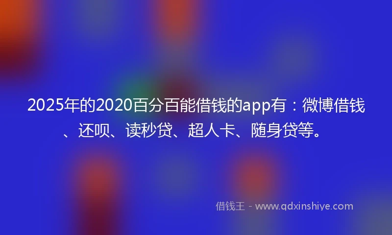 2025年的2020百分百能借钱的app有：微博借钱、还呗、读秒贷、超人卡、随身贷等。