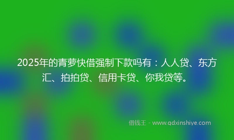 2025年的青萝快借强制下款吗有：人人贷、东方汇、拍拍贷、信用卡贷、你我贷等。