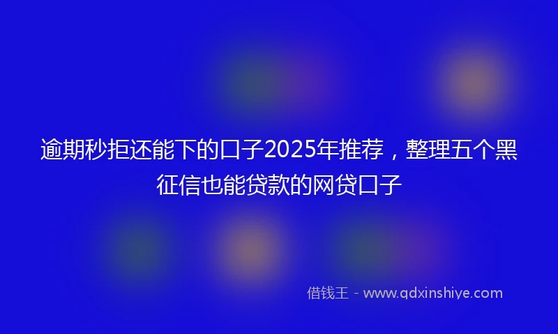 逾期秒拒还能下的口子2025年推荐，整理五个黑征信也能贷款的网贷口子