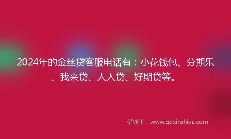 2024年的金丝贷客服电话有：小花钱包、分期乐、我来贷、人人贷、好期贷等。