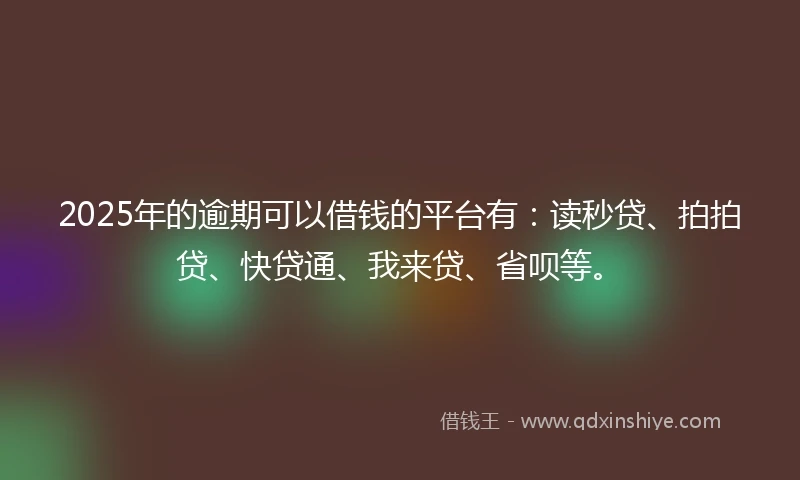 2025年的逾期可以借钱的平台有：读秒贷、拍拍贷、快贷通、我来贷、省呗等。