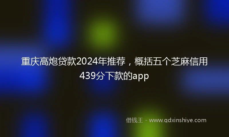 重庆高炮贷款2024年推荐，概括五个芝麻信用439分下款的app