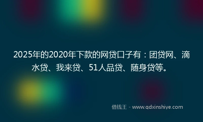 2025年的2020年下款的网贷口子有：团贷网、滴水贷、我来贷、51人品贷、随身贷等。