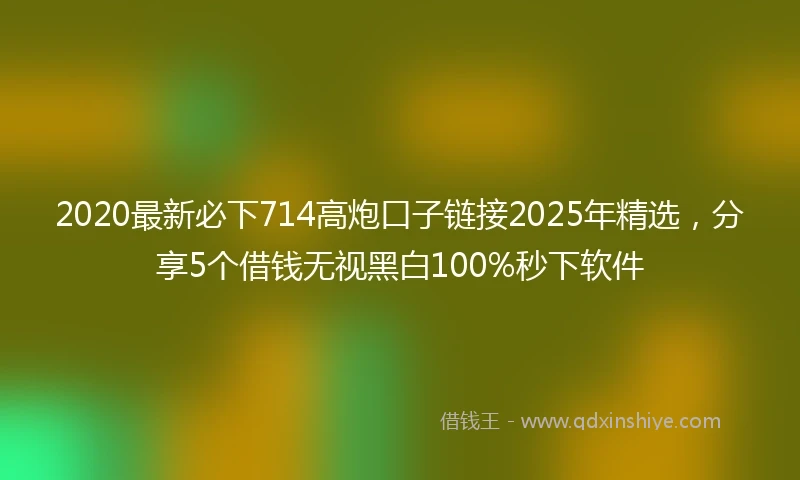 2020最新必下714高炮口子链接2025年精选，分享5个借钱无视黑白100%秒下软件
