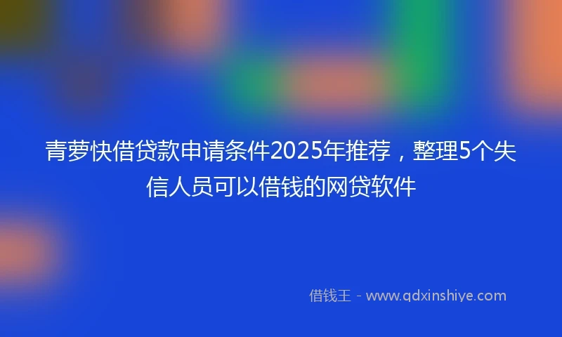 青萝快借贷款申请条件2025年推荐，整理5个失信人员可以借钱的网贷软件