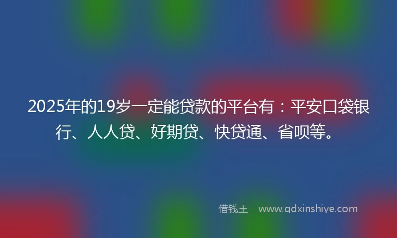 2025年的19岁一定能贷款的平台有：平安口袋银行、人人贷、好期贷、快贷通、省呗等。