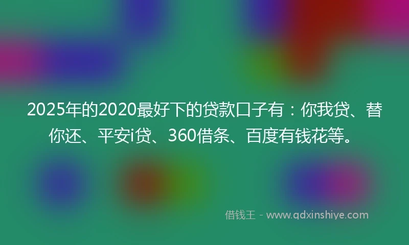 2025年的2020最好下的贷款口子有：你我贷、替你还、平安i贷、360借条、百度有钱花等。
